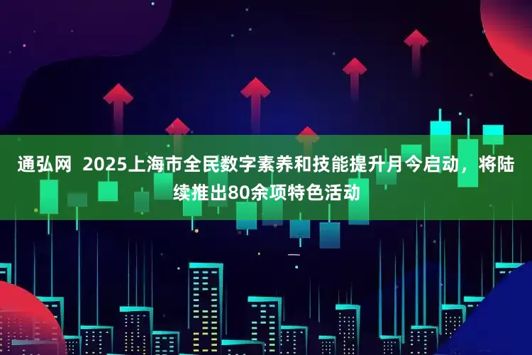 通弘网  2025上海市全民数字素养和技能提升月今启动，将陆续推出80余项特色活动