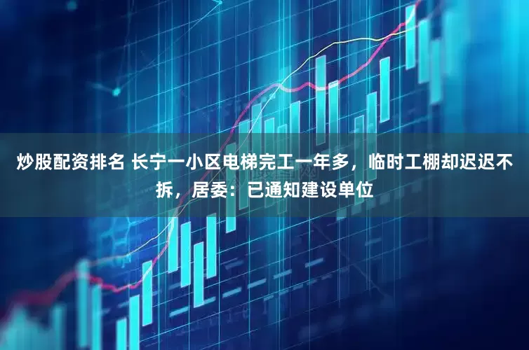 炒股配资排名 长宁一小区电梯完工一年多，临时工棚却迟迟不拆，居委：已通知建设单位