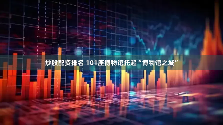 炒股配资排名 101座博物馆托起“博物馆之城”