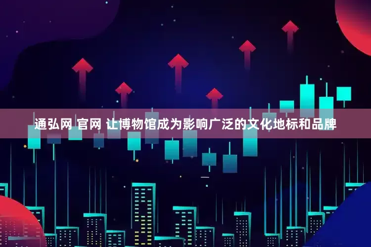 通弘网 官网 让博物馆成为影响广泛的文化地标和品牌