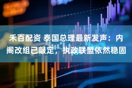 禾百配资 泰国总理最新发声：内阁改组已敲定，执政联盟依然稳固