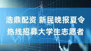 浩鼎配资 新民晚报夏令热线招募大学生志愿者