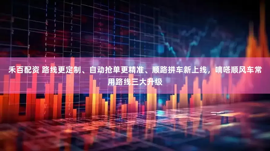禾百配资 路线更定制、自动抢单更精准、顺路拼车新上线，嘀嗒顺风车常用路线三大升级