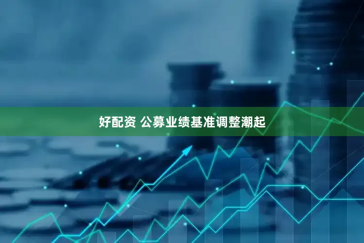 好配资 公募业绩基准调整潮起