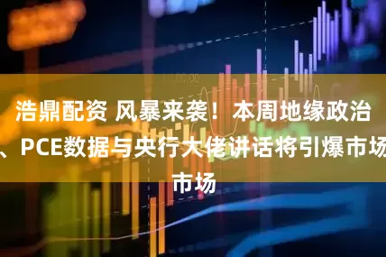 浩鼎配资 风暴来袭！本周地缘政治、PCE数据与央行大佬讲话将引爆市场