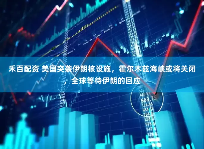 禾百配资 美国突袭伊朗核设施，霍尔木兹海峡或将关闭，全球等待伊朗的回应