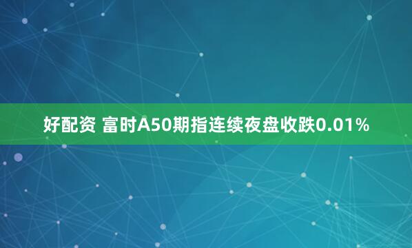 好配资 富时A50期指连续夜盘收跌0.01%