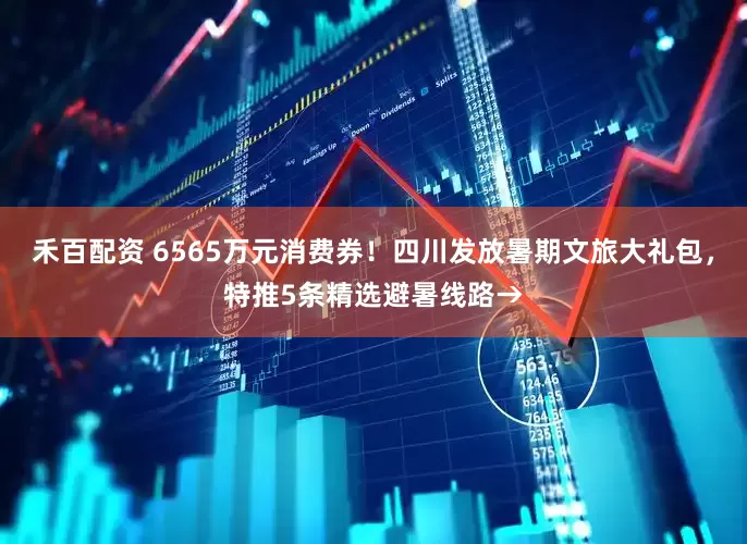 禾百配资 6565万元消费券！四川发放暑期文旅大礼包，特推5条精选避暑线路→