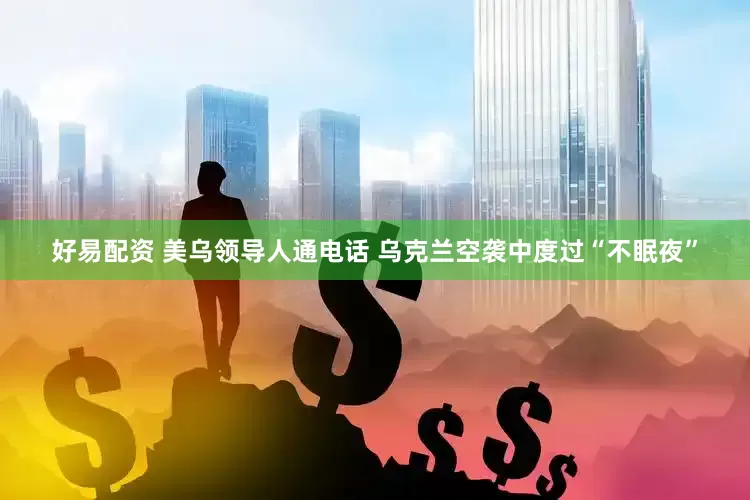 好易配资 美乌领导人通电话 乌克兰空袭中度过“不眠夜”