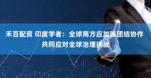 禾百配资 印度学者：全球南方应加强团结协作 共同应对全球治理挑战