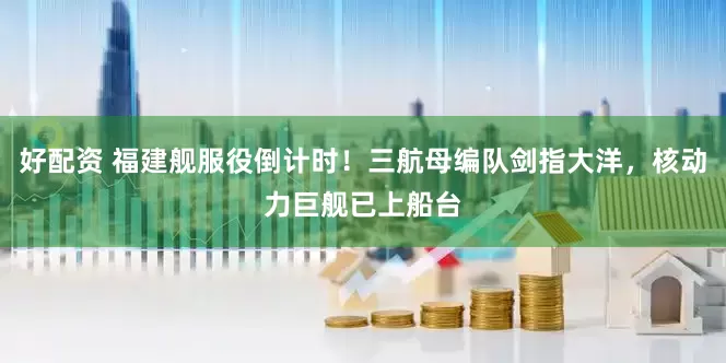 好配资 福建舰服役倒计时！三航母编队剑指大洋，核动力巨舰已上船台