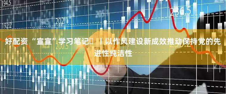 好配资 “宣宣”学习笔记㊶丨以作风建设新成效推动保持党的先进性纯洁性