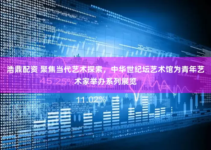 浩鼎配资 聚焦当代艺术探索，中华世纪坛艺术馆为青年艺术家举办系列展览