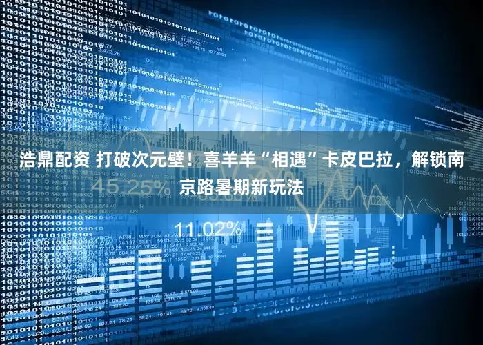 浩鼎配资 打破次元壁！喜羊羊“相遇”卡皮巴拉，解锁南京路暑期新玩法