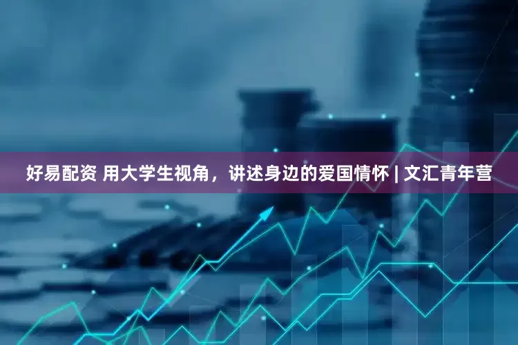 好易配资 用大学生视角，讲述身边的爱国情怀 | 文汇青年营
