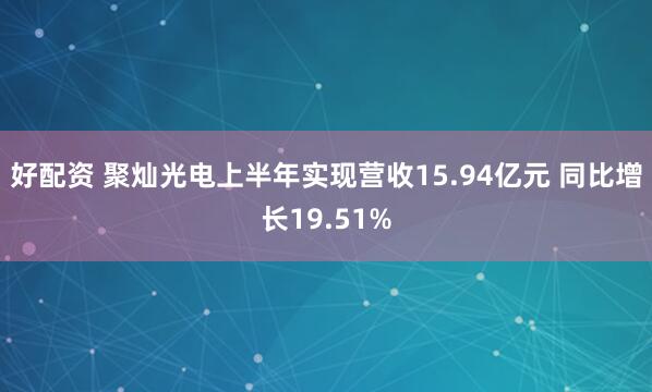 好配资 聚灿光电上半年实现营收15.94亿元 同比增长19.51%