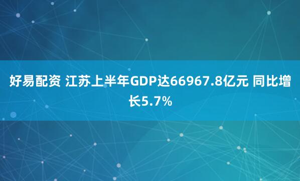 好易配资 江苏上半年GDP达66967.8亿元 同比增长5.7%