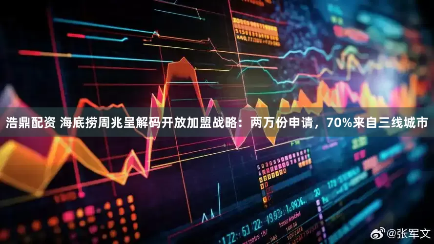 浩鼎配资 海底捞周兆呈解码开放加盟战略：两万份申请，70%来自三线城市
