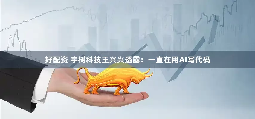 好配资 宇树科技王兴兴透露：一直在用AI写代码