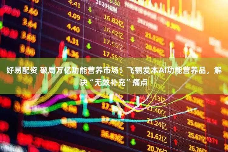 好易配资 破局万亿功能营养市场！飞鹤爱本AI功能营养品，解决“无效补充”痛点