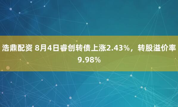 浩鼎配资 8月4日睿创转债上涨2.43%，转股溢价率9.98%