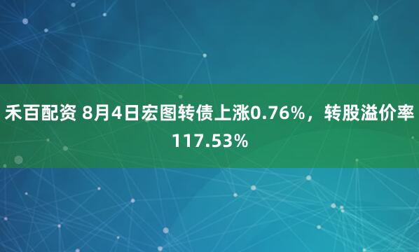 禾百配资 8月4日宏图转债上涨0.76%，转股溢价率117.53%