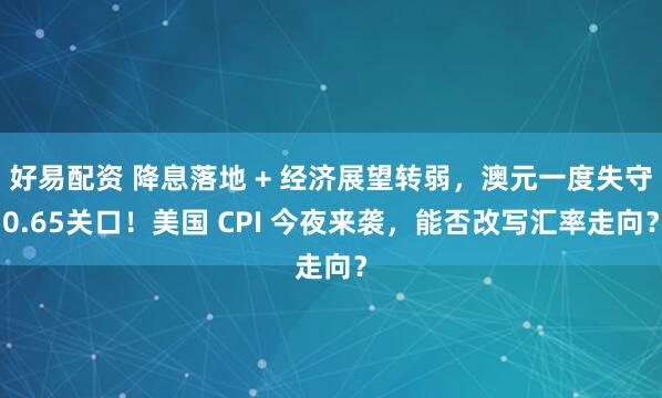 好易配资 降息落地 + 经济展望转弱，澳元一度失守0.65关口！美国 CPI 今夜来袭，能否改写汇率走向？