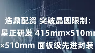 浩鼎配资 突破晶圆限制：消息称三星正研发 415mm×510mm 面板级先进封装 SoP