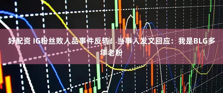好配资 IG粉丝败人品事件反转！当事人发文回应：我是BLG多年老粉