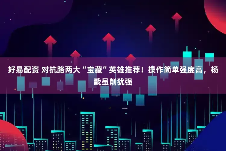 好易配资 对抗路两大“宝藏”英雄推荐！操作简单强度高，杨戬虽削犹强