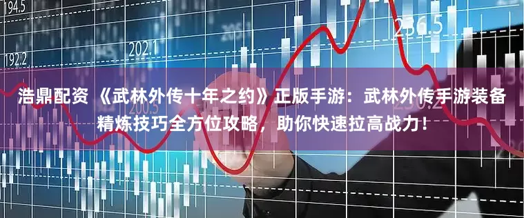 浩鼎配资 《武林外传十年之约》正版手游：武林外传手游装备精炼技巧全方位攻略，助你快速拉高战力！