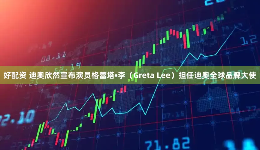 好配资 迪奥欣然宣布演员格蕾塔•李（Greta Lee）担任迪奥全球品牌大使