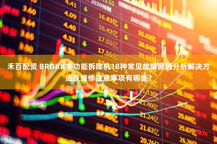 禾百配资 BROKK多功能拆除机18种常见故障原因分析解决方法及维修注意事项有哪些？