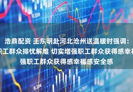 浩鼎配资 王东明赴河北沧州送温暖时强调:努力帮助职工群众排忧解难 切实增强职工群众获得感幸福感安全感