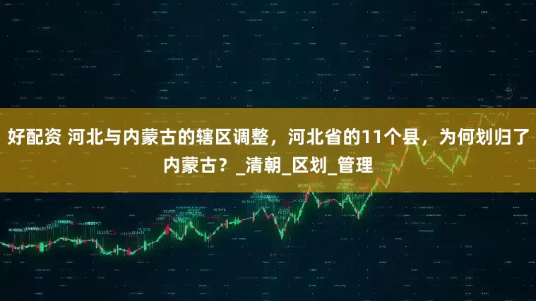好配资 河北与内蒙古的辖区调整，河北省的11个县，为何划归了内蒙古？_清朝_区划_管理