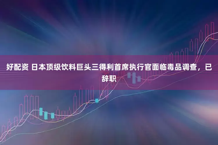 好配资 日本顶级饮料巨头三得利首席执行官面临毒品调查，已辞职