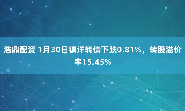 浩鼎配资 1月30日镇洋转债下跌0.81%，转股溢价率15.45%