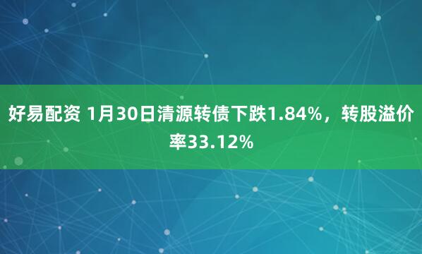 好易配资 1月30日清源转债下跌1.84%，转股溢价率33.12%
