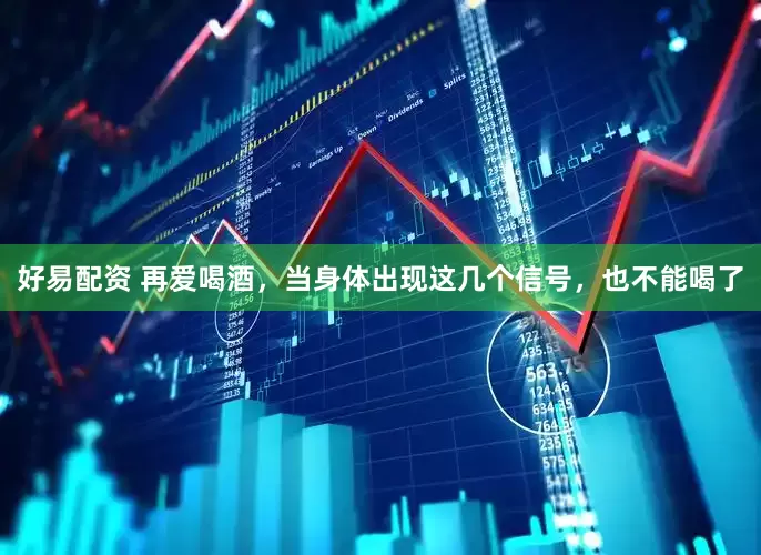 好易配资 再爱喝酒，当身体出现这几个信号，也不能喝了