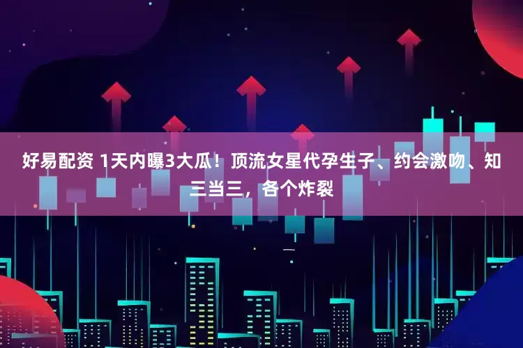 好易配资 1天内曝3大瓜！顶流女星代孕生子、约会激吻、知三当三，各个炸裂
